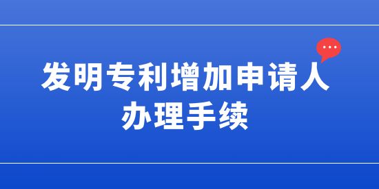 發(fā)明專利可以增加申請人嗎？發(fā)明專利增加申請人的辦理手續(xù)