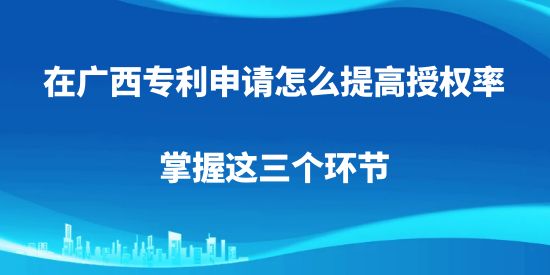 在廣西專利申請怎么提高授權(quán)率，掌握這三個環(huán)節(jié)