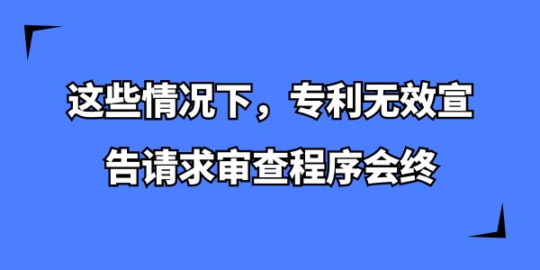 這些情況下，專(zhuān)利無(wú)效宣告請(qǐng)求審查程序會(huì)終,