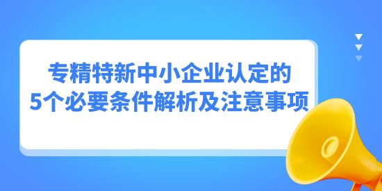 專精特新中小企業(yè)認定的5個必要條件解析及注意事項