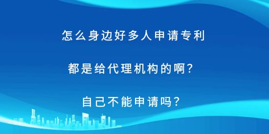 怎么身邊好多人申請(qǐng)專(zhuān)利都是給代理機(jī)構(gòu)的??？自己不能申請(qǐng)嗎？